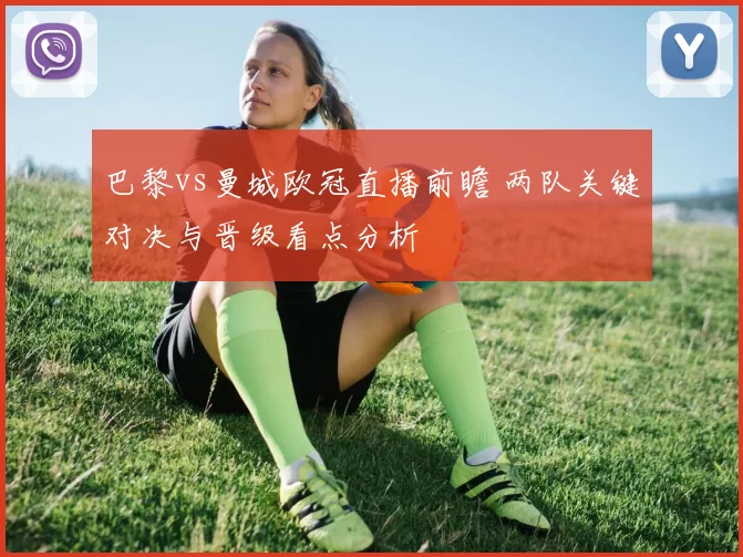 巴黎vs曼城欧冠直播前瞻 两队关键对决与晋级看点分析
