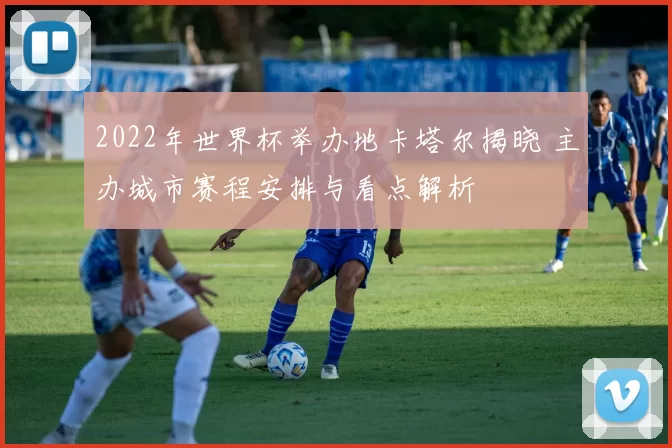 2022年世界杯举办地卡塔尔揭晓 主办城市赛程安排与看点解析