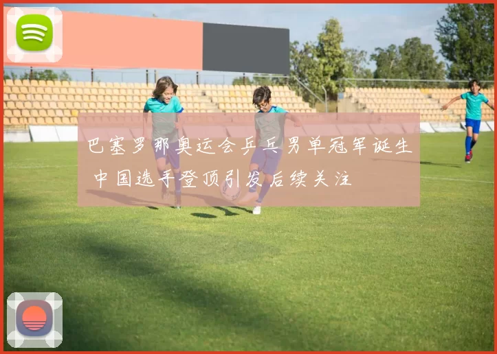 巴塞罗那奥运会乒乓男单冠军诞生 中国选手登顶引发后续关注