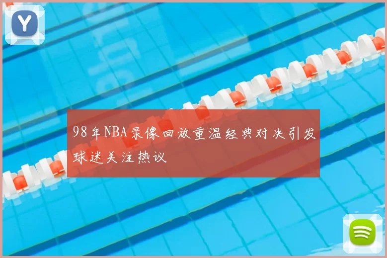 98年NBA录像回放重温经典对决引发球迷关注热议