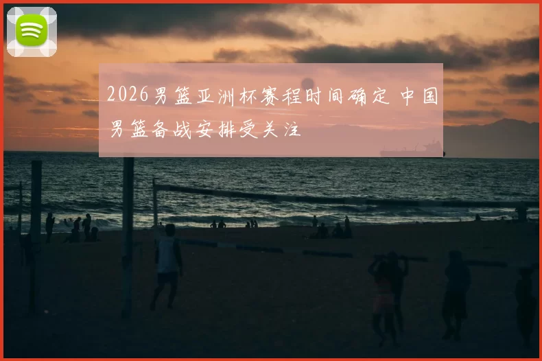2026男篮亚洲杯赛程时间确定 中国男篮备战安排受关注