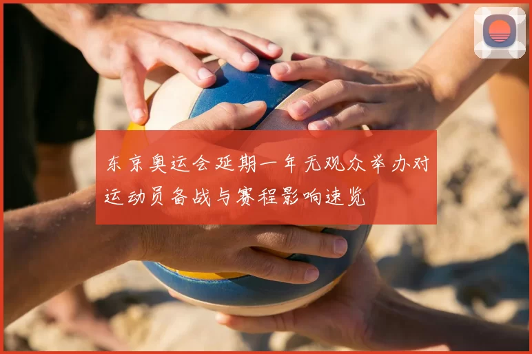 东京奥运会延期一年无观众举办对运动员备战与赛程影响速览