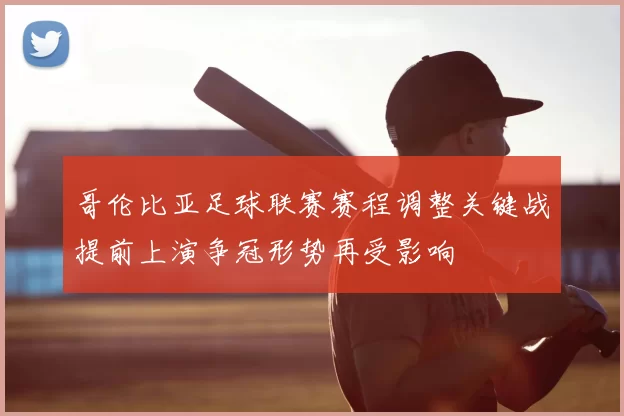 哥伦比亚足球联赛赛程调整关键战提前上演争冠形势再受影响
