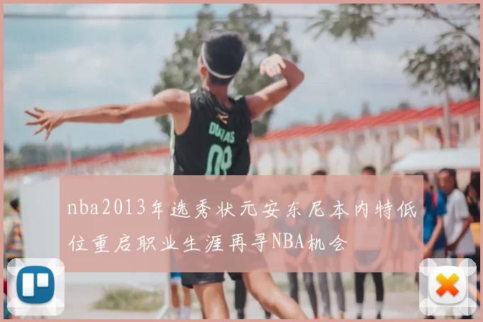 nba2013年选秀状元安东尼本内特低位重启职业生涯再寻NBA机会