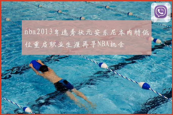 nba2013年选秀状元安东尼本内特低位重启职业生涯再寻NBA机会