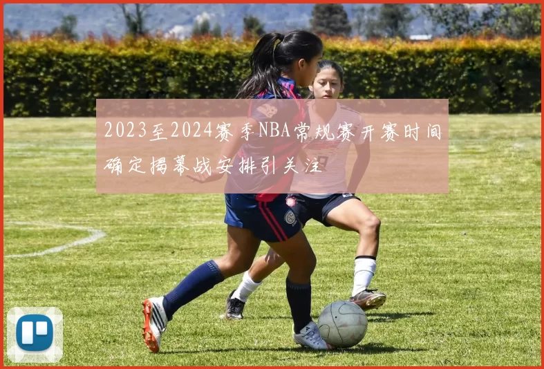 2023至2024赛季NBA常规赛开赛时间确定揭幕战安排引关注