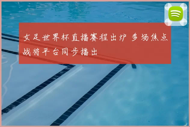 女足世界杯直播赛程出炉 多场焦点战将平台同步播出