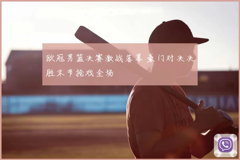 欧冠男篮决赛激战落幕 豪门对决决胜末节抢戏全场