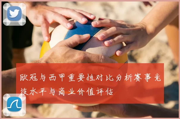 欧冠与西甲重要性对比分析赛事竞技水平与商业价值评估
