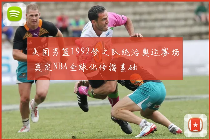 美国男篮1992梦之队统治奥运赛场 奠定NBA全球化传播基础