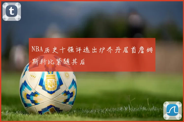 NBA历史十强评选出炉乔丹居首詹姆斯科比紧随其后