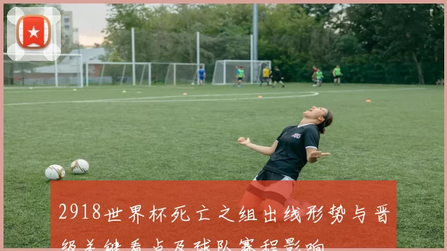 2918世界杯死亡之组出线形势与晋级关键看点及球队赛程影响