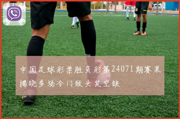 中国足球彩票胜负彩第24071期赛果揭晓多场冷门致头奖空缺