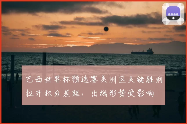 巴西世界杯预选赛美洲区关键胜利拉开积分差距，出线形势受影响