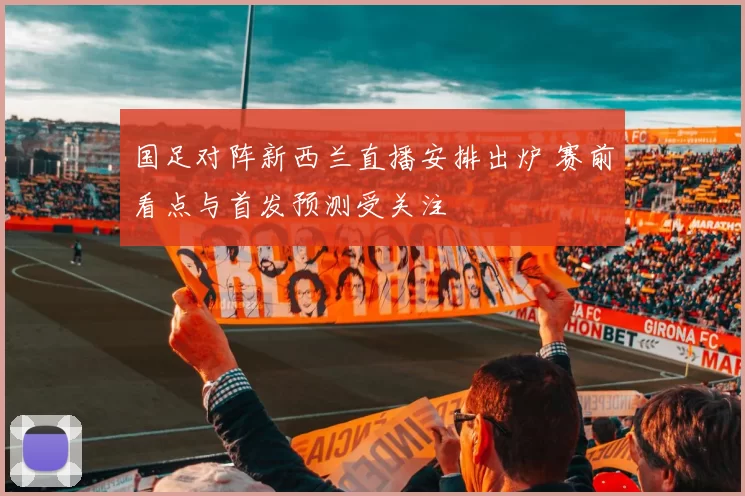 国足对阵新西兰直播安排出炉 赛前看点与首发预测受关注