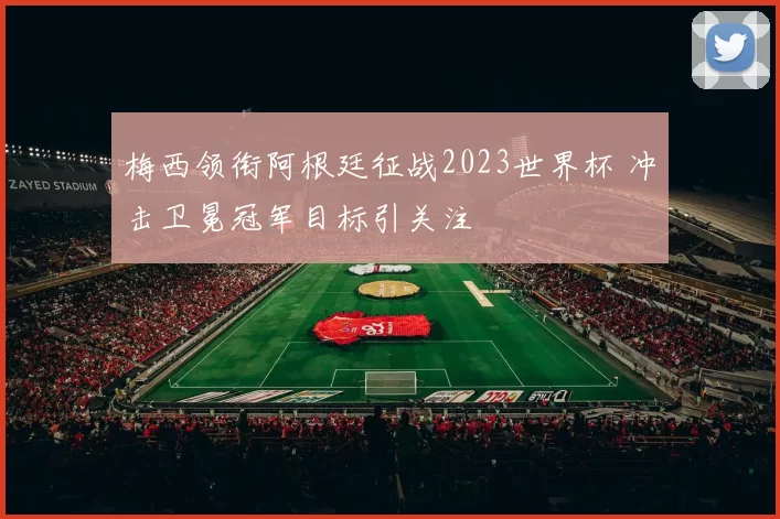梅西领衔阿根廷征战2023世界杯 冲击卫冕冠军目标引关注
