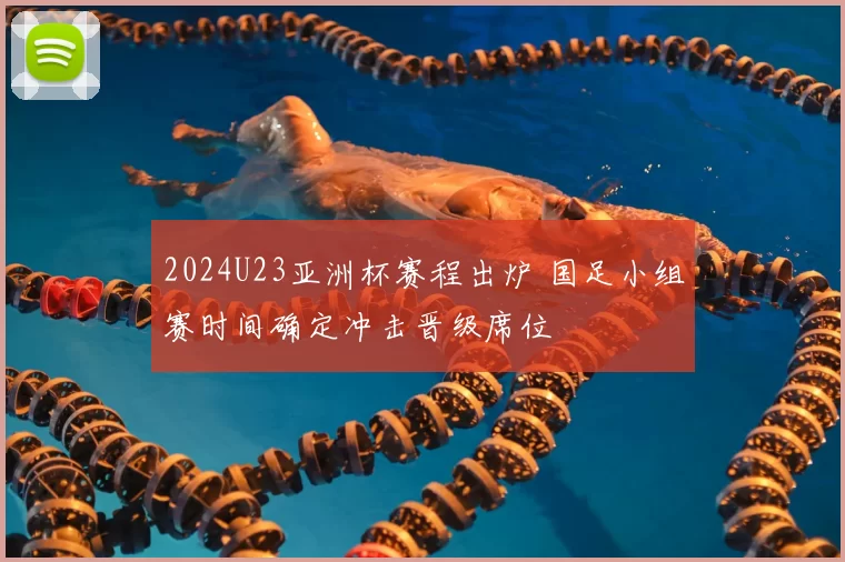 2024U23亚洲杯赛程出炉 国足小组赛时间确定冲击晋级席位
