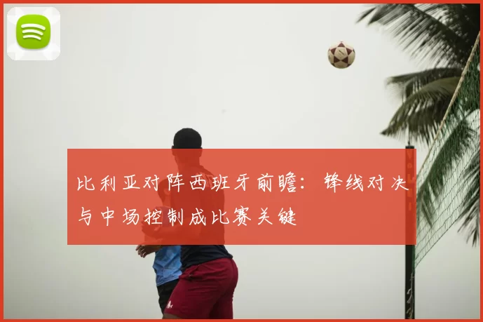 比利亚对阵西班牙前瞻：锋线对决与中场控制成比赛关键