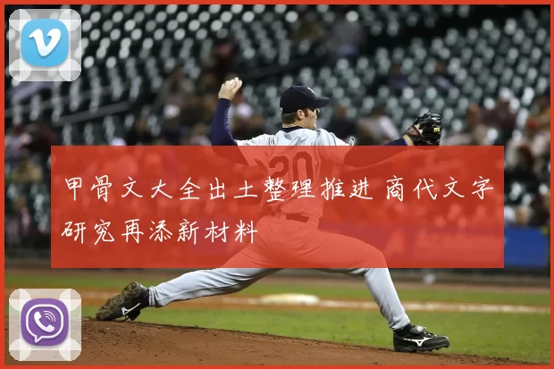 甲骨文大全出土整理推进 商代文字研究再添新材料