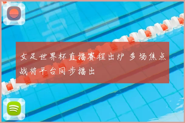 女足世界杯直播赛程出炉 多场焦点战将平台同步播出