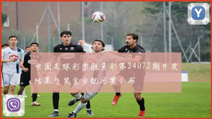 中国足球彩票胜负彩第24072期开奖结果与奖金分配方案公布