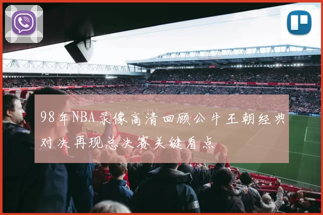 98年NBA录像高清回顾公牛王朝经典对决再现总决赛关键看点