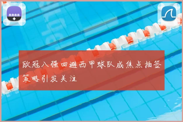 欧冠八强回避西甲球队成焦点抽签策略引发关注