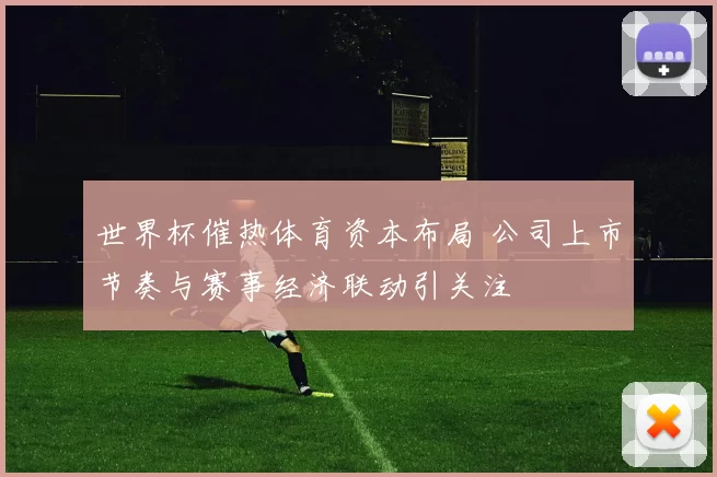 世界杯催热体育资本布局 公司上市节奏与赛事经济联动引关注