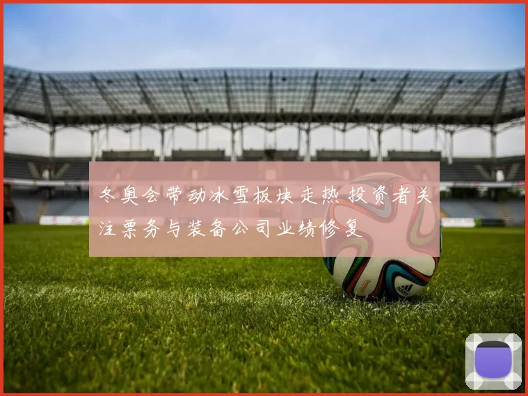 冬奥会带动冰雪板块走热 投资者关注票务与装备公司业绩修复