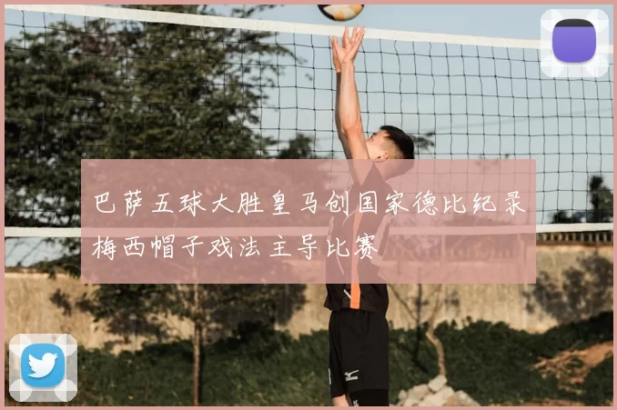 巴萨五球大胜皇马创国家德比纪录梅西帽子戏法主导比赛