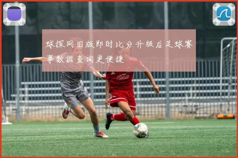 球探网旧版即时比分升级后足球赛事数据查询更便捷