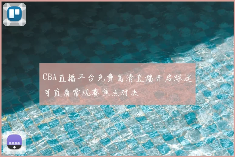 CBA直播平台免费高清直播开启球迷可直看常规赛焦点对决