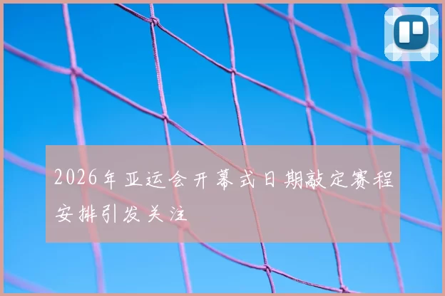 2026年亚运会开幕式日期敲定赛程安排引发关注