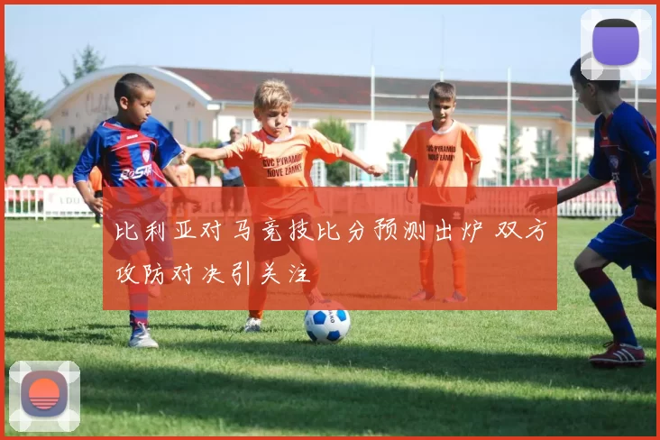 比利亚对马竞技比分预测出炉 双方攻防对决引关注