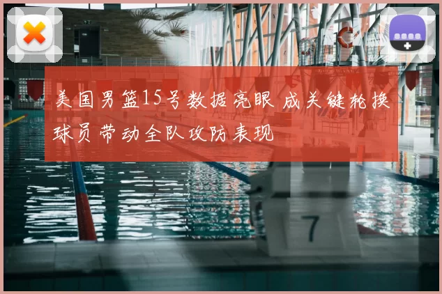 美国男篮15号数据亮眼 成关键轮换球员带动全队攻防表现