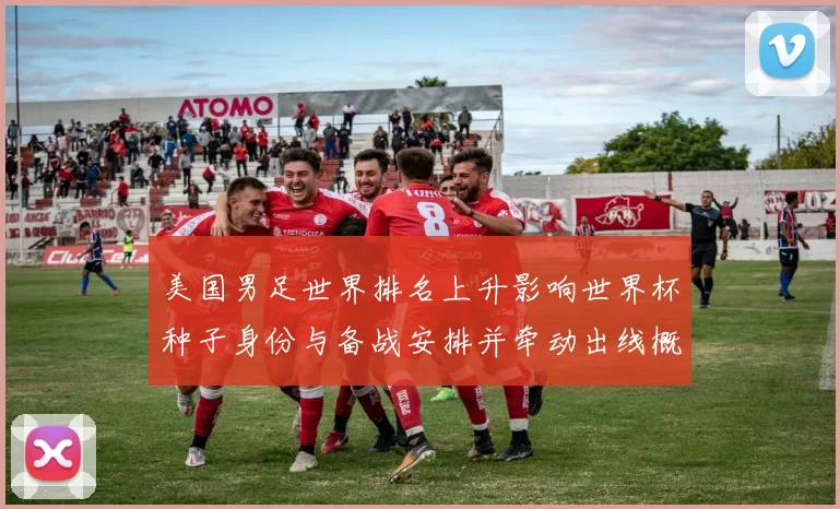 美国男足世界排名上升影响世界杯种子身份与备战安排并牵动出线概率