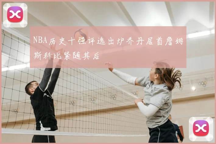 NBA历史十强评选出炉乔丹居首詹姆斯科比紧随其后