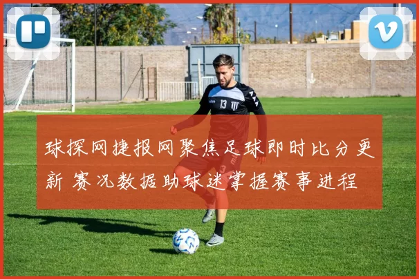 球探网捷报网聚焦足球即时比分更新 赛况数据助球迷掌握赛事进程