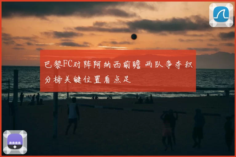 巴黎FC对阵阿纳西前瞻 两队争夺积分榜关键位置看点足