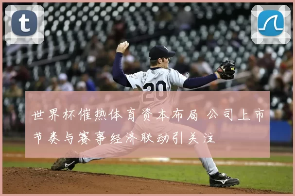 世界杯催热体育资本布局 公司上市节奏与赛事经济联动引关注