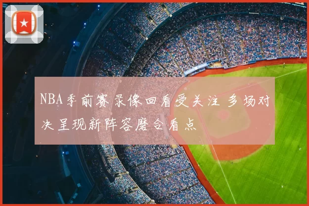 NBA季前赛录像回看受关注 多场对决呈现新阵容磨合看点
