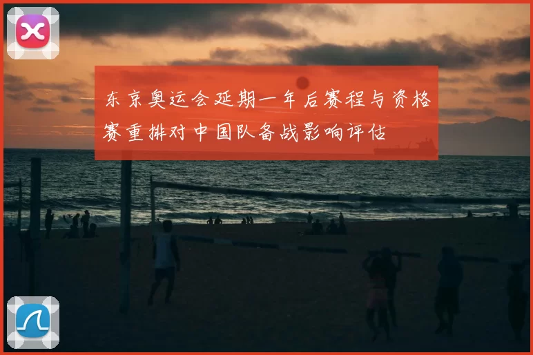 东京奥运会延期一年后赛程与资格赛重排对中国队备战影响评估