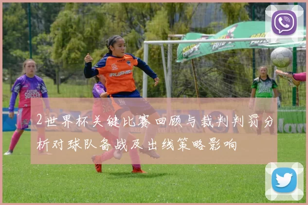 2世界杯关键比赛回顾与裁判判罚分析对球队备战及出线策略影响