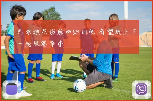 巴尔迪尼伤愈回归训练 有望赶上下一轮联赛争夺