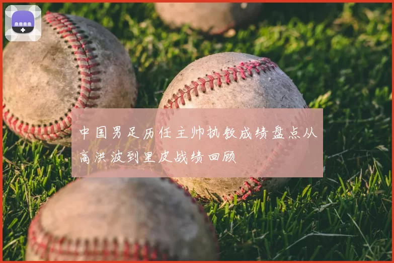 中国男足历任主帅执教成绩盘点从高洪波到里皮战绩回顾