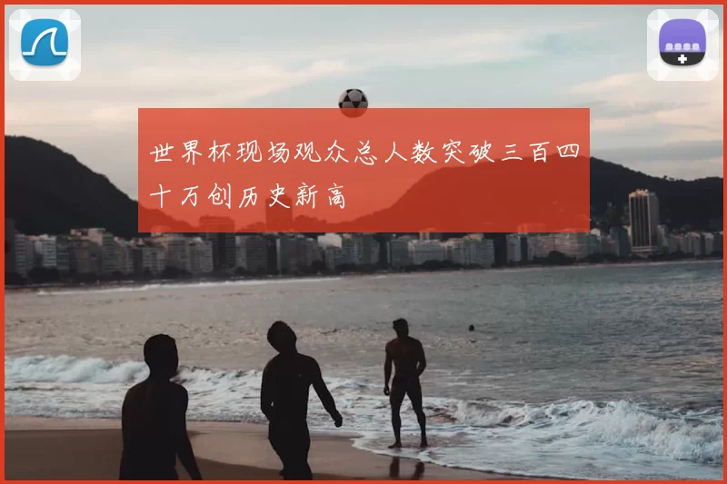 世界杯现场观众总人数突破三百四十万创历史新高