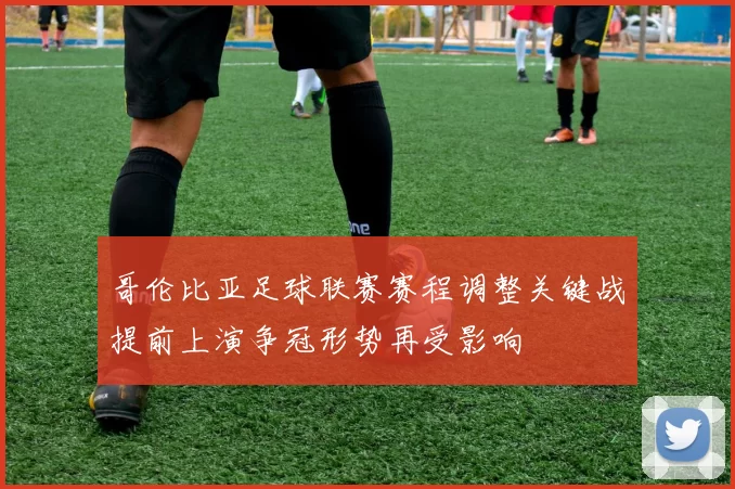 哥伦比亚足球联赛赛程调整关键战提前上演争冠形势再受影响