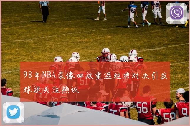 98年NBA录像回放重温经典对决引发球迷关注热议