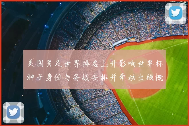 美国男足世界排名上升影响世界杯种子身份与备战安排并牵动出线概率