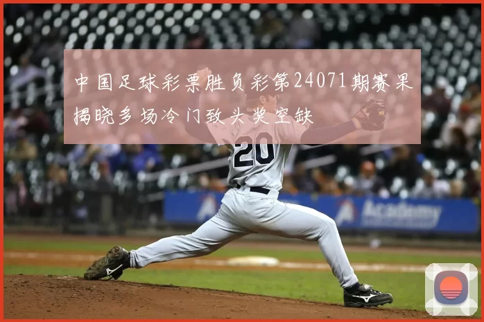 中国足球彩票胜负彩第24071期赛果揭晓多场冷门致头奖空缺
